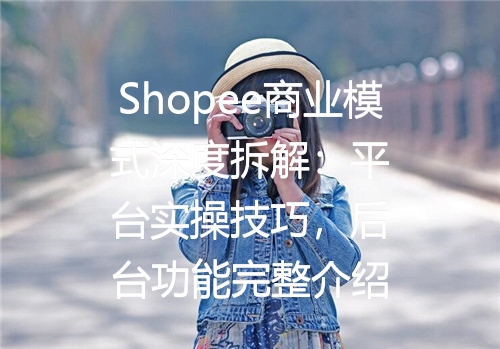 Shopee商业模式深度拆解：平台实操技巧，后台功能完整介绍