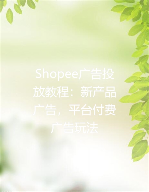 Shopee广告投放教程：新产品广告，平台付费广告玩法