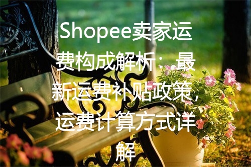 Shopee卖家运费构成解析：最新运费补贴政策，运费计算方式详解