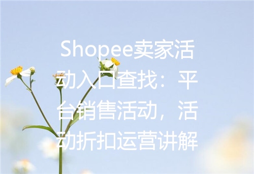Shopee卖家活动入口查找：平台销售活动，活动折扣运营讲解