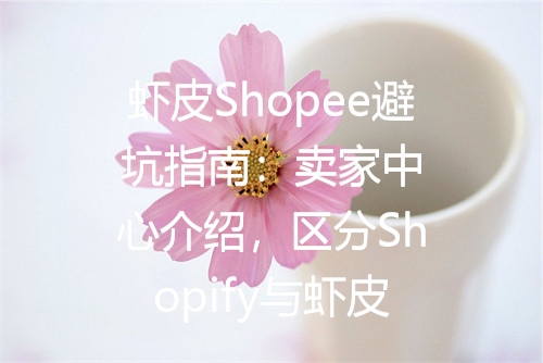 虾皮Shopee避坑指南：卖家中心介绍，区分Shopify与虾皮