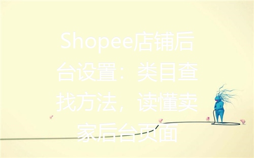Shopee店铺后台设置：类目查找方法，读懂卖家后台页面