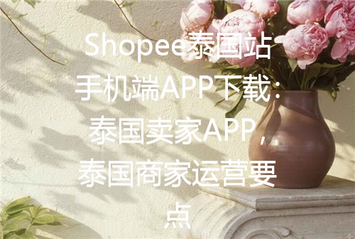 Shopee泰国站手机端APP下载：泰国卖家APP，泰国商家运营要点