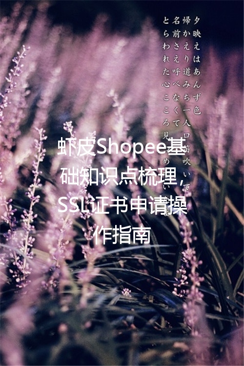 虾皮Shopee基础知识点梳理，SSL证书申请操作指南