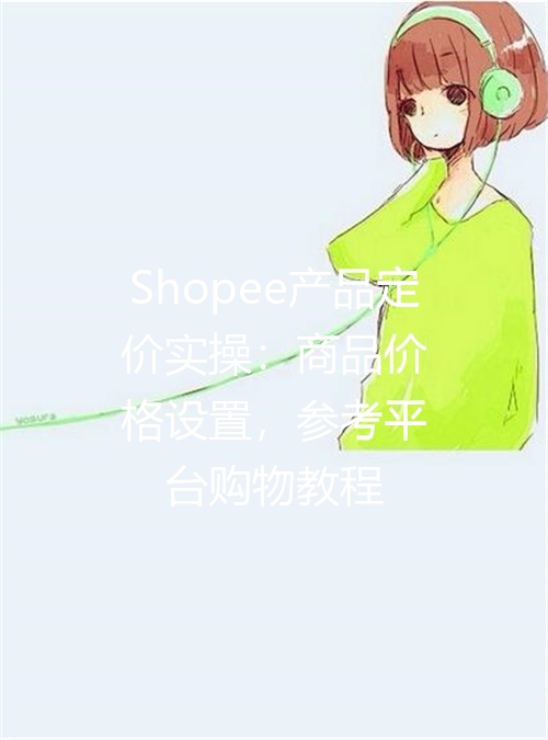 Shopee产品定价实操：商品价格设置，参考平台购物教程