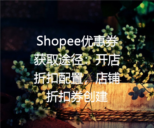 Shopee优惠券获取途径：开店折扣配置，店铺折扣券创建