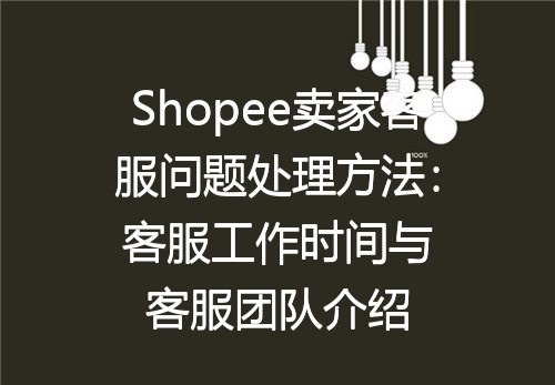 Shopee卖家客服问题处理方法：客服工作时间与客服团队介绍