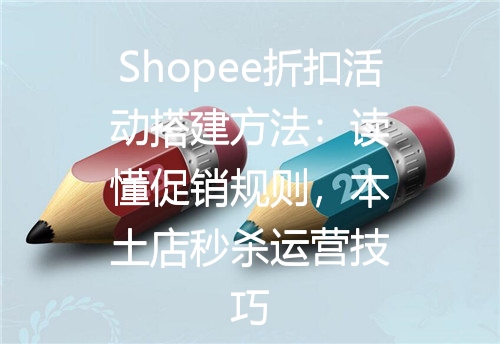 Shopee折扣活动搭建方法：读懂促销规则，本土店秒杀运营技巧