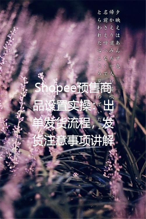 Shopee预售商品设置实操：出单发货流程，发货注意事项讲解