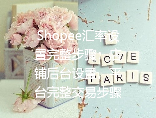 Shopee汇率设置完整步骤：店铺后台设置，平台完整交易步骤