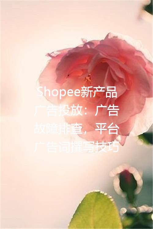 Shopee新产品广告投放：广告故障排查，平台广告词撰写技巧