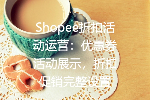 Shopee折扣活动运营：优惠券活动展示，折扣促销完整设置