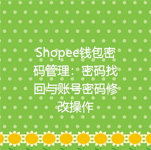 Shopee钱包密码管理：密码找回与账号密码修改操作
