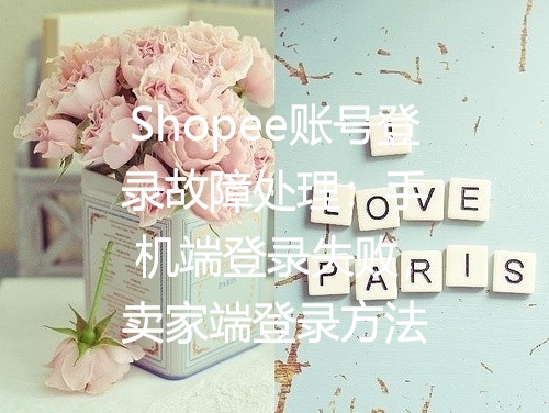Shopee账号登录故障处理：手机端登录失败，卖家端登录方法