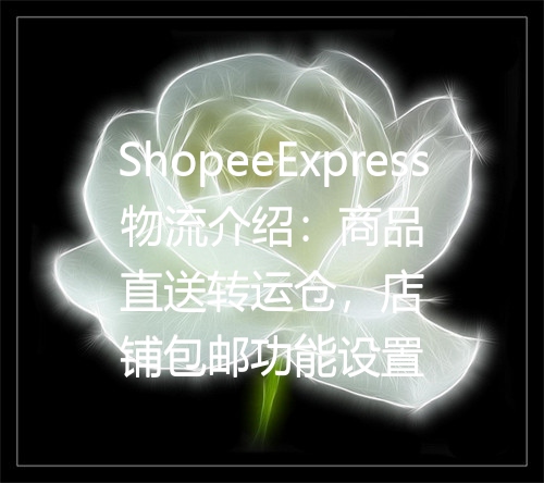 ShopeeExpress物流介绍：商品直送转运仓，店铺包邮功能设置