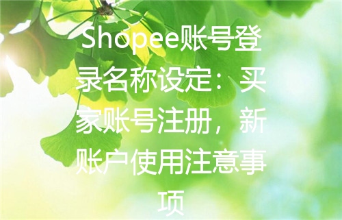 Shopee账号登录名称设定：买家账号注册，新账户使用注意事项