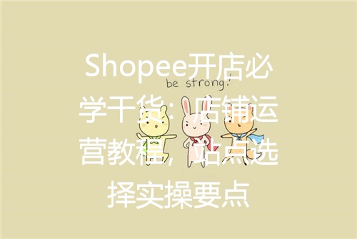 Shopee开店必学干货：店铺运营教程，站点选择实操要点