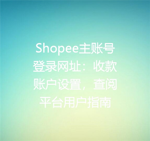 Shopee主账号登录网址：收款账户设置，查阅平台用户指南