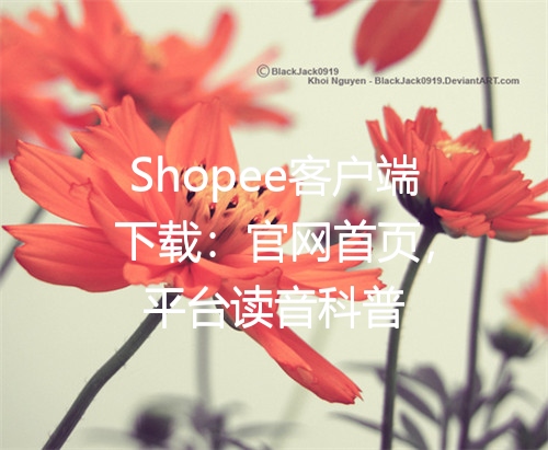 Shopee客户端下载：官网首页，平台读音科普