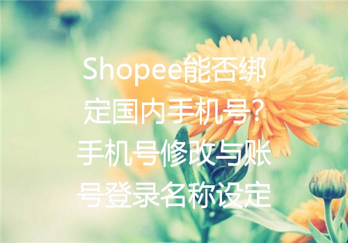 Shopee能否绑定国内手机号？手机号修改与账号登录名称设定