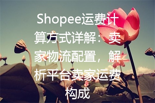 Shopee运费计算方式详解：卖家物流配置，解析平台卖家运费构成