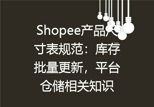 Shopee产品尺寸表规范：库存批量更新，平台仓储相关知识