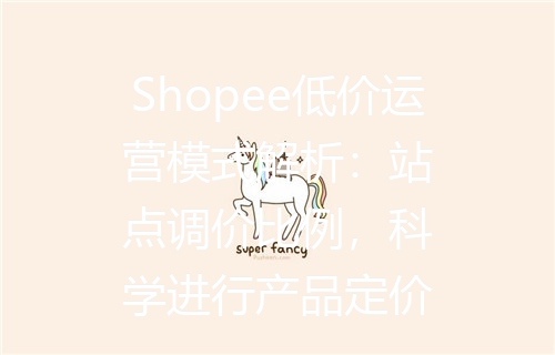 Shopee低价运营模式解析：站点调价比例，科学进行产品定价