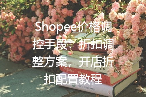 Shopee价格调控手段：折扣调整方案，开店折扣配置教程