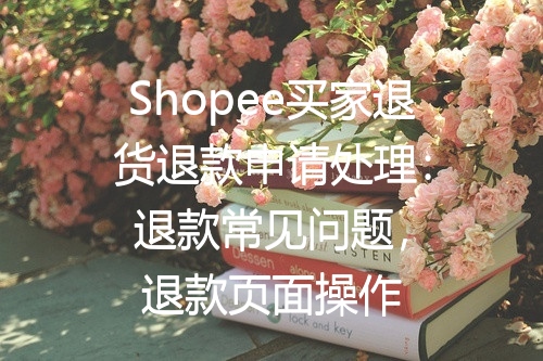 Shopee买家退货退款申请处理：退款常见问题，退款页面操作