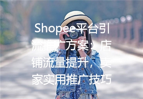 Shopee平台引流推广方案：店铺流量提升，卖家实用推广技巧