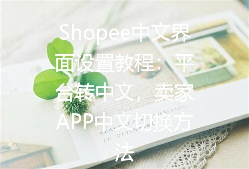 Shopee中文界面设置教程：平台转中文，卖家APP中文切换方法