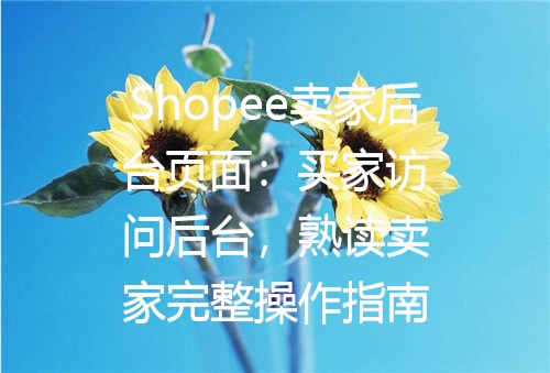 Shopee卖家后台页面：买家访问后台，熟读卖家完整操作指南
