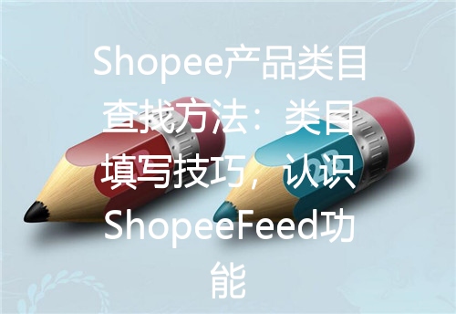 Shopee产品类目查找方法：类目填写技巧，认识ShopeeFeed功能