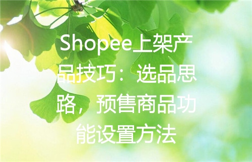 Shopee上架产品技巧：选品思路，预售商品功能设置方法
