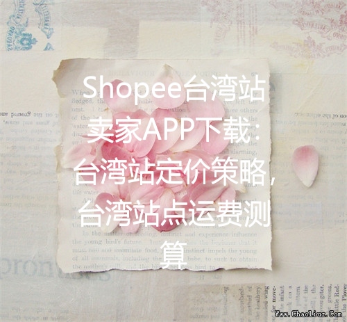 Shopee台湾站卖家APP下载：台湾站定价策略，台湾站点运费测算