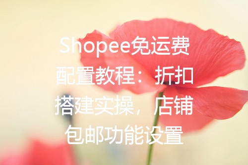 Shopee免运费配置教程：折扣搭建实操，店铺包邮功能设置