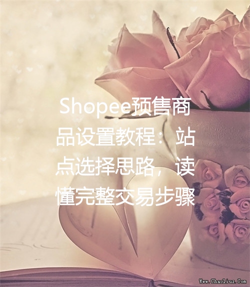 Shopee预售商品设置教程：站点选择思路，读懂完整交易步骤