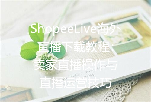 ShopeeLive海外直播下载教程：卖家直播操作与直播运营技巧