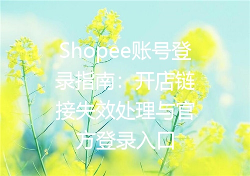 Shopee账号登录指南：开店链接失效处理与官方登录入口