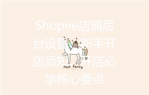 Shopee店铺后台设置：新手开店须知，开店必学核心要点
