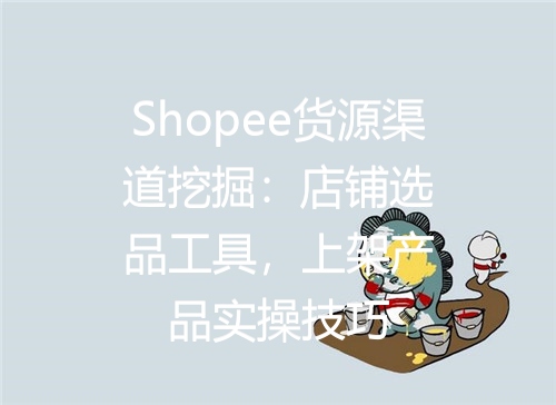 Shopee货源渠道挖掘：店铺选品工具，上架产品实操技巧