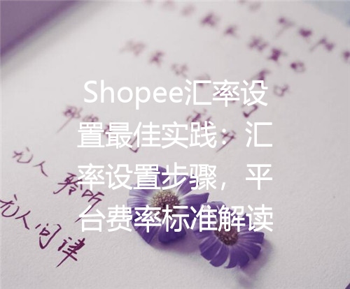 Shopee汇率设置最佳实践：汇率设置步骤，平台费率标准解读