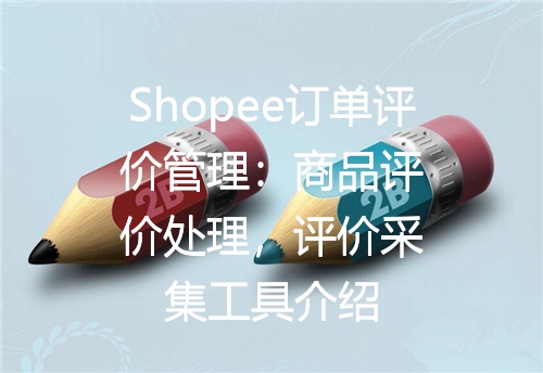 Shopee订单评价管理：商品评价处理，评价采集工具介绍