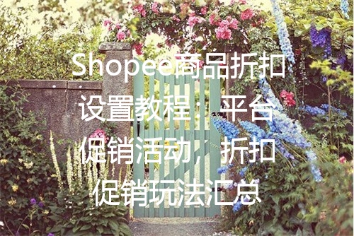 Shopee商品折扣设置教程：平台促销活动，折扣促销玩法汇总