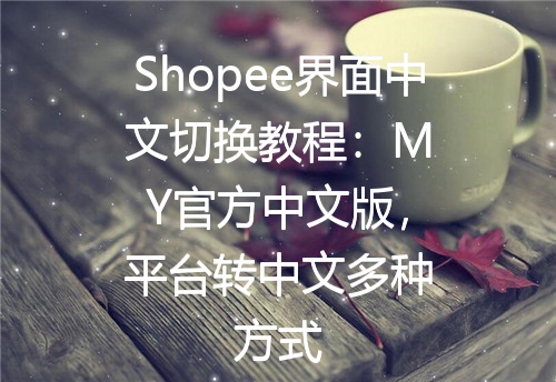 Shopee界面中文切换教程：MY官方中文版，平台转中文多种方式