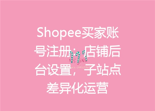 Shopee买家账号注册：店铺后台设置，子站点差异化运营