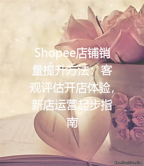 Shopee店铺销量提升方法：客观评估开店体验，新店运营起步指南