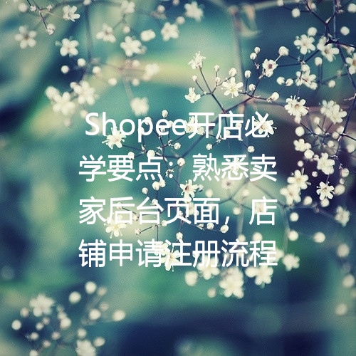 Shopee开店必学要点：熟悉卖家后台页面，店铺申请注册流程