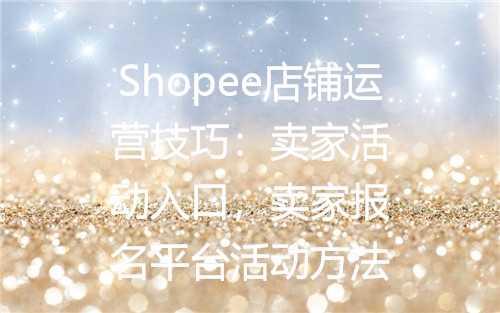 Shopee店铺运营技巧：卖家活动入口，卖家报名平台活动方法