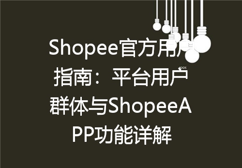 Shopee官方用户指南：平台用户群体与ShopeeAPP功能详解